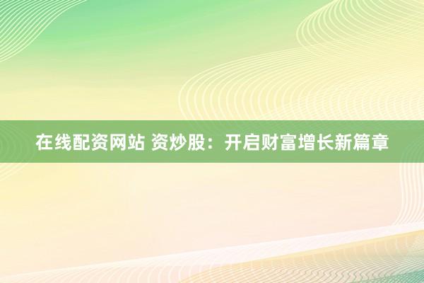 在线配资网站 资炒股：开启财富增长新篇章