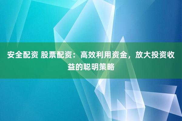 安全配资 股票配资：高效利用资金，放大投资收益的聪明策略