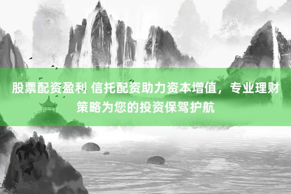 股票配资盈利 信托配资助力资本增值，专业理财策略为您的投资保驾护航