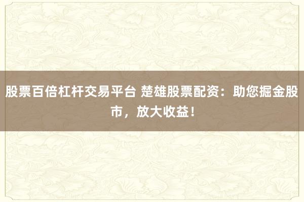 股票百倍杠杆交易平台 楚雄股票配资：助您掘金股市，放大收益！