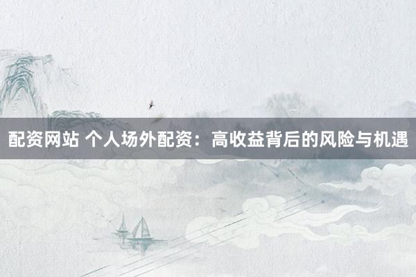 配资网站 个人场外配资：高收益背后的风险与机遇
