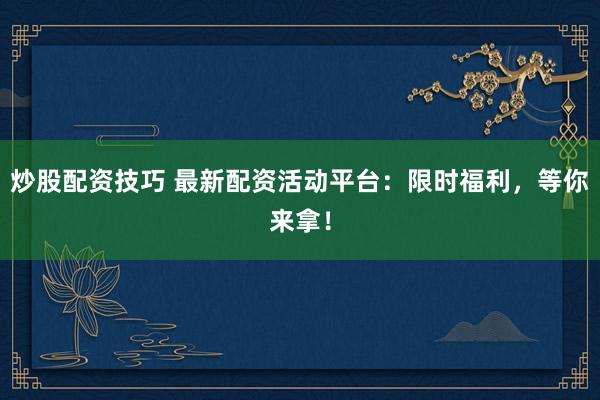 炒股配资技巧 最新配资活动平台：限时福利，等你来拿！