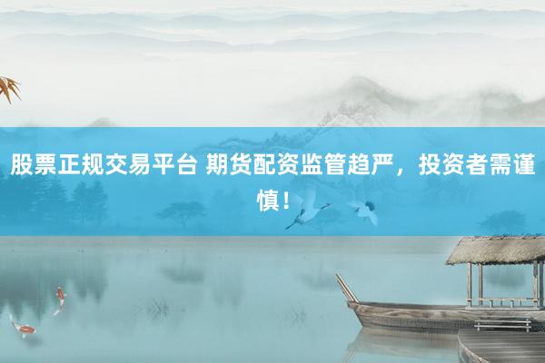股票正规交易平台 期货配资监管趋严，投资者需谨慎！