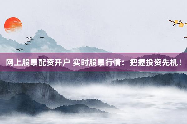 网上股票配资开户 实时股票行情：把握投资先机！