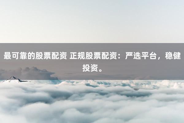 最可靠的股票配资 正规股票配资：严选平台，稳健投资。