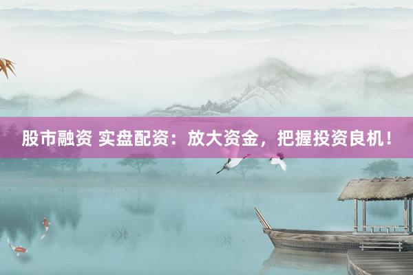 股市融资 实盘配资：放大资金，把握投资良机！
