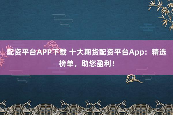 配资平台APP下载 十大期货配资平台App：精选榜单，助您盈利！