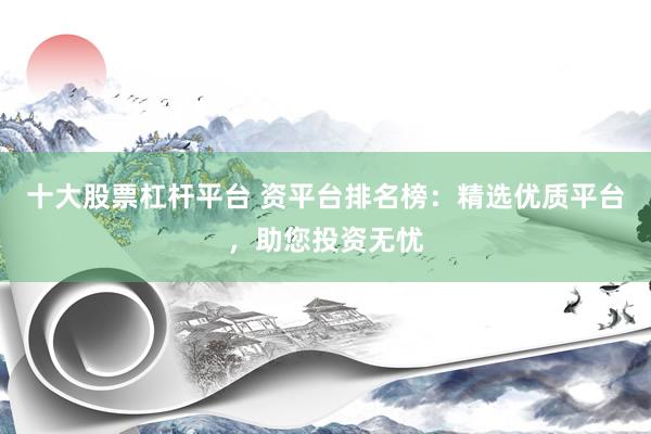 十大股票杠杆平台 资平台排名榜：精选优质平台，助您投资无忧