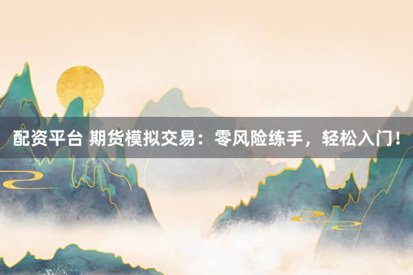 配资平台 期货模拟交易：零风险练手，轻松入门！