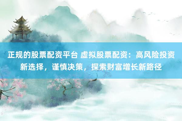 正规的股票配资平台 虚拟股票配资：高风险投资新选择，谨慎决策，探索财富增长新路径