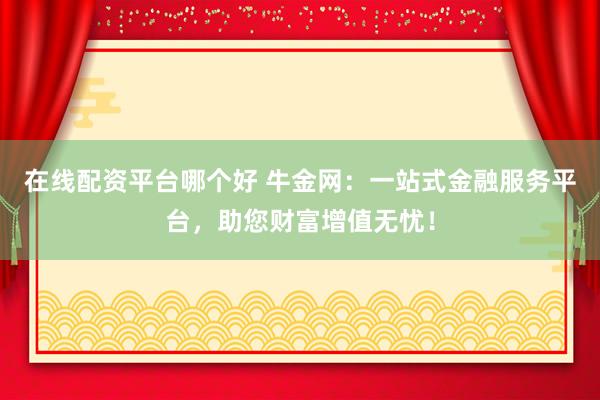 在线配资平台哪个好 牛金网：一站式金融服务平台，助您财富增值无忧！