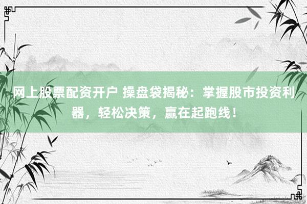 网上股票配资开户 操盘袋揭秘：掌握股市投资利器，轻松决策，赢在起跑线！