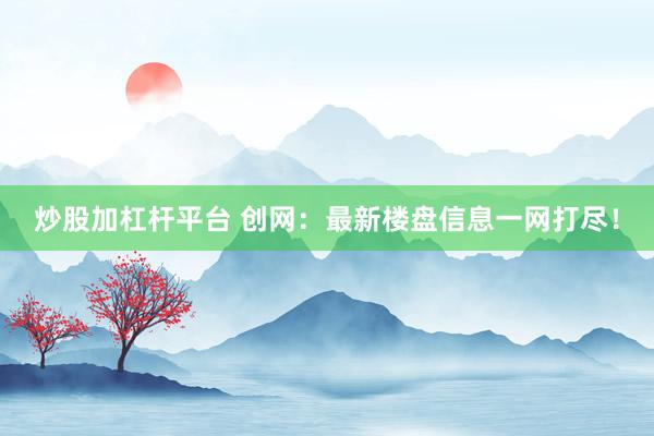 炒股加杠杆平台 创网：最新楼盘信息一网打尽！