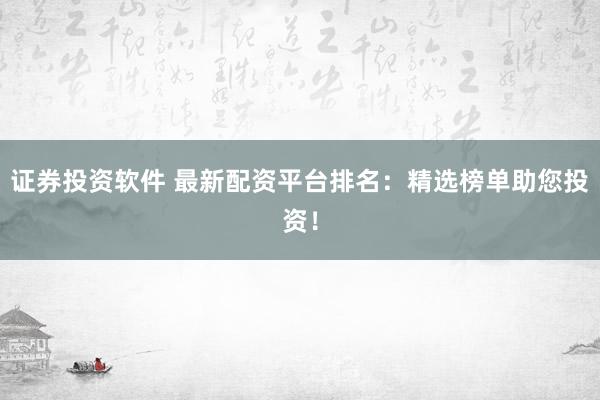 证券投资软件 最新配资平台排名：精选榜单助您投资！