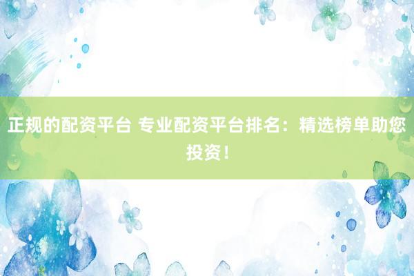 正规的配资平台 专业配资平台排名：精选榜单助您投资！