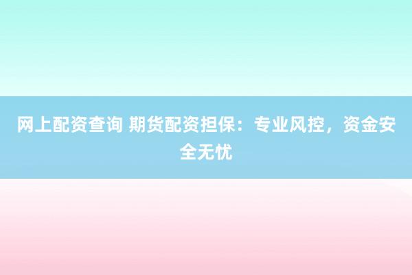 网上配资查询 期货配资担保：专业风控，资金安全无忧