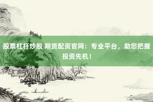 股票杠杆炒股 期货配资官网：专业平台，助您把握投资先机！