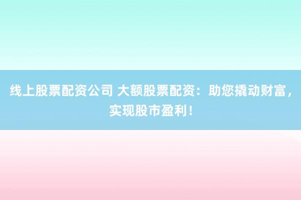 线上股票配资公司 大额股票配资：助您撬动财富，实现股市盈利！