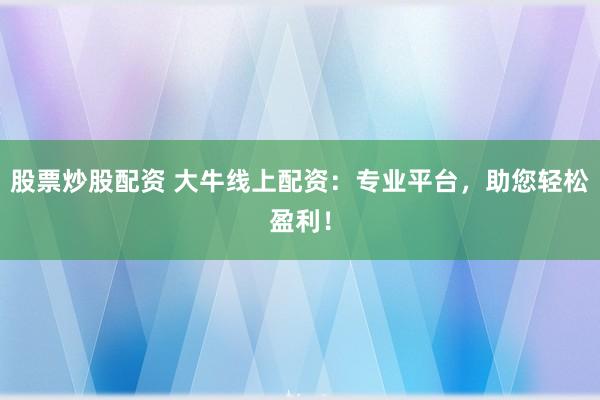 股票炒股配资 大牛线上配资：专业平台，助您轻松盈利！
