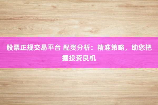 股票正规交易平台 配资分析：精准策略，助您把握投资良机