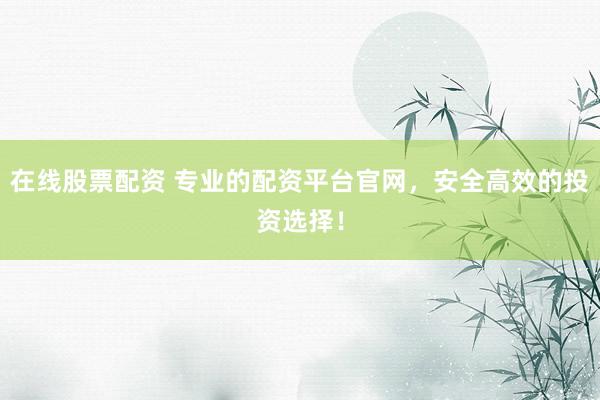 在线股票配资 专业的配资平台官网，安全高效的投资选择！