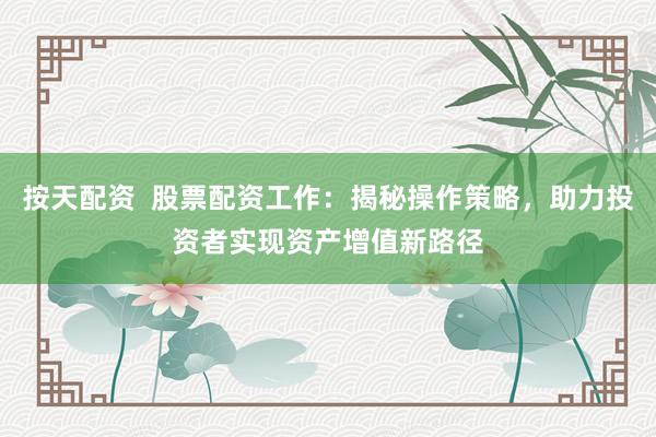 按天配资  股票配资工作：揭秘操作策略，助力投资者实现资产增值新路径