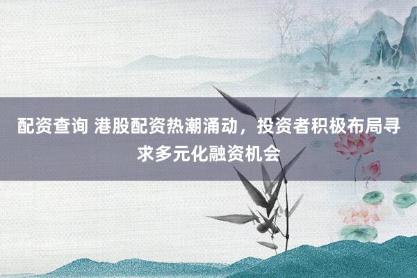 配资查询 港股配资热潮涌动，投资者积极布局寻求多元化融资机会