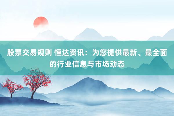 股票交易规则 恒达资讯：为您提供最新、最全面的行业信息与市场动态