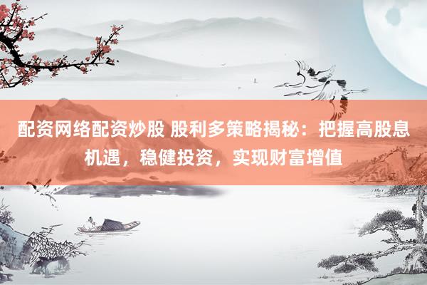 配资网络配资炒股 股利多策略揭秘:把握高股息机遇,稳健投资,实现财富增值
