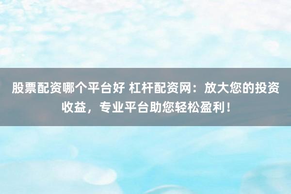 股票配资哪个平台好 杠杆配资网：放大您的投资收益，专业平台助您轻松盈利！