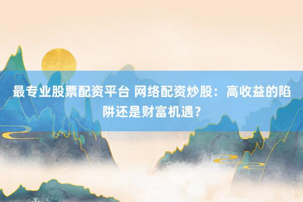 最专业股票配资平台 网络配资炒股：高收益的陷阱还是财富机遇？