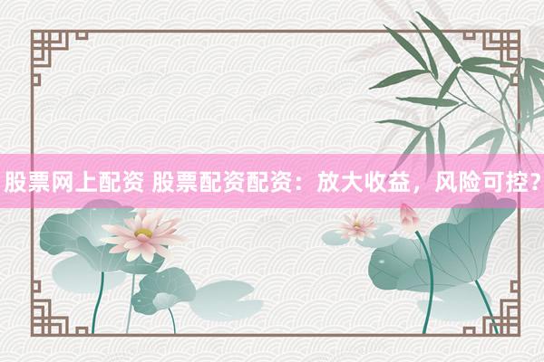 股票网上配资 股票配资配资:放大收益,风险可控?