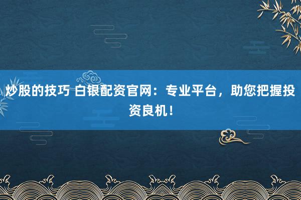 炒股的技巧 白银配资官网：专业平台，助您把握投资良机！