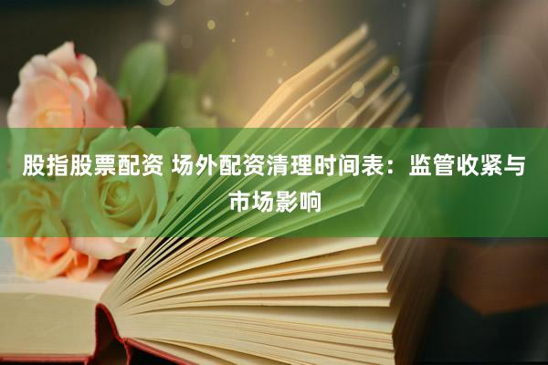股指股票配资 场外配资清理时间表：监管收紧与市场影响
