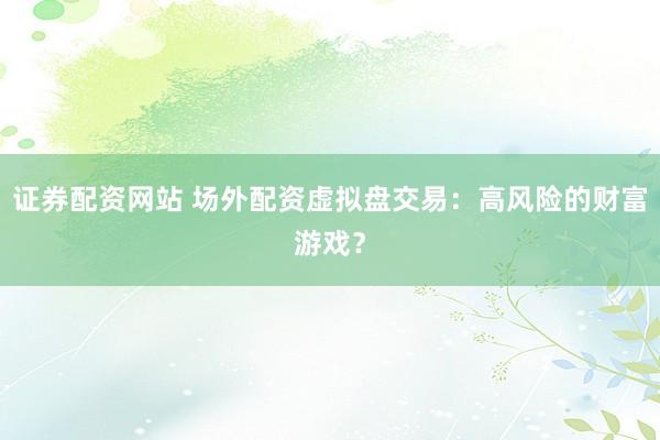 证券配资网站 场外配资虚拟盘交易：高风险的财富游戏？