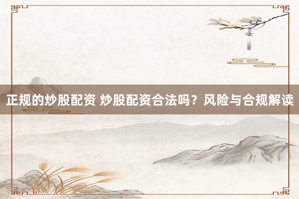 正规的炒股配资 炒股配资合法吗？风险与合规解读