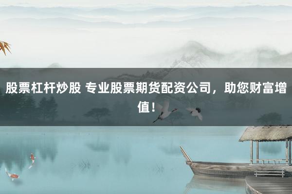 股票杠杆炒股 专业股票期货配资公司，助您财富增值！
