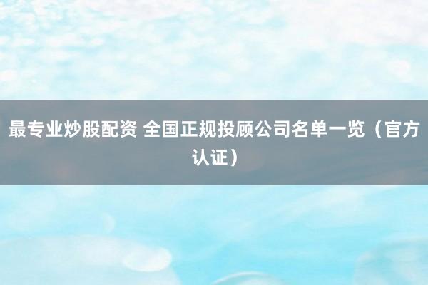 最专业炒股配资 全国正规投顾公司名单一览（官方认证）
