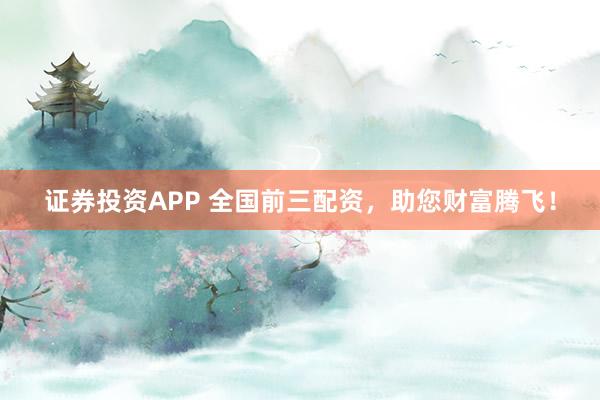证券投资APP 全国前三配资，助您财富腾飞！