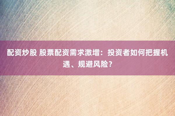 配资炒股 股票配资需求激增:投资者如何把握机遇、规避风险?