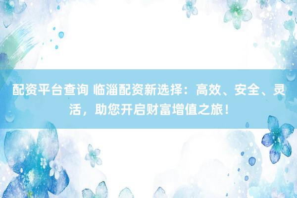 配资平台查询 临淄配资新选择：高效、安全、灵活，助您开启财富增值之旅！
