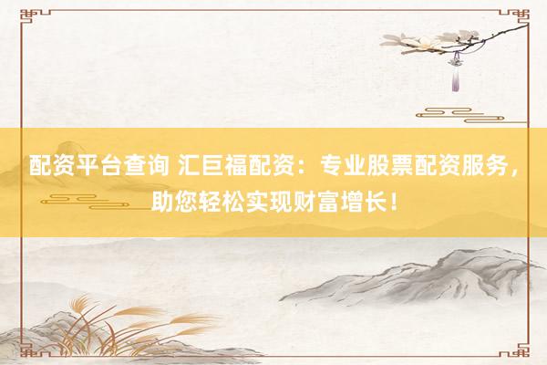 配资平台查询 汇巨福配资：专业股票配资服务，助您轻松实现财富增长！