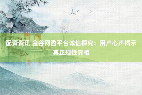 配资资讯 金谷网盈平台诚信探究：用户心声揭示其正规性真相