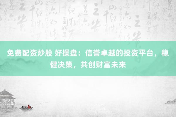 免费配资炒股 好操盘:信誉卓越的投资平台,稳健决策,共创财富未来
