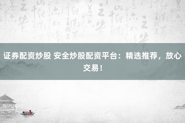 证券配资炒股 安全炒股配资平台:精选推荐,放心交易!