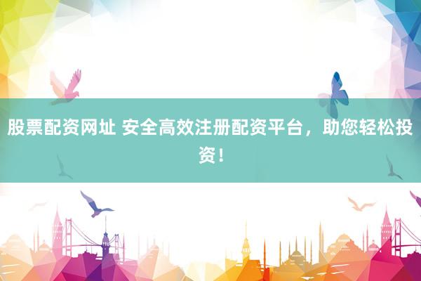 股票配资网址 安全高效注册配资平台,助您轻松投资!