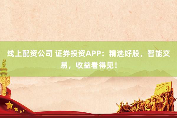 线上配资公司 证券投资APP：精选好股，智能交易，收益看得见！