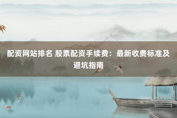 配资网站排名 股票配资手续费：最新收费标准及避坑指南