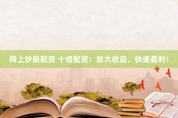 网上炒股配资 十倍配资：放大收益，快速盈利！