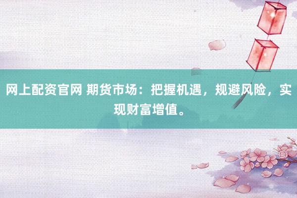 网上配资官网 期货市场：把握机遇，规避风险，实现财富增值。